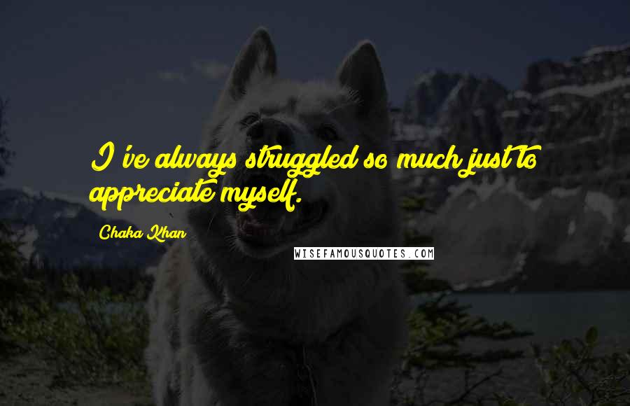 Chaka Khan Quotes: I've always struggled so much just to appreciate myself.