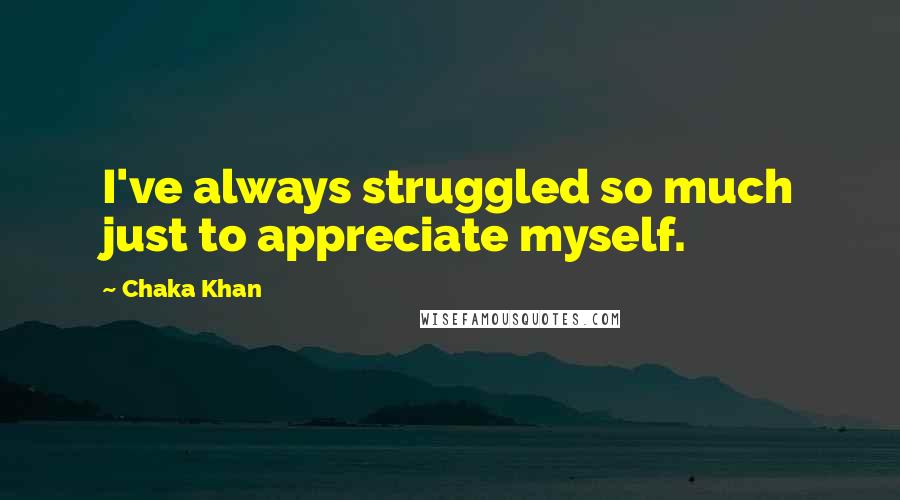 Chaka Khan Quotes: I've always struggled so much just to appreciate myself.