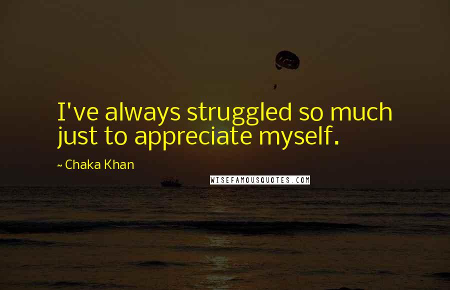 Chaka Khan Quotes: I've always struggled so much just to appreciate myself.