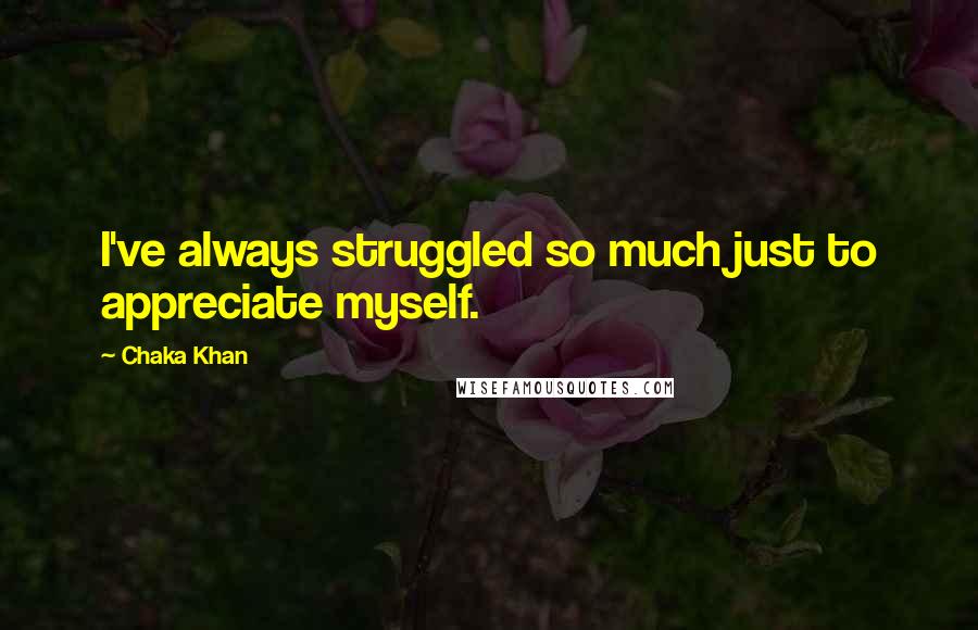 Chaka Khan Quotes: I've always struggled so much just to appreciate myself.