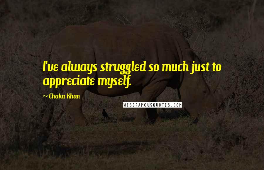 Chaka Khan Quotes: I've always struggled so much just to appreciate myself.