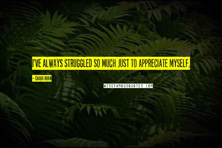 Chaka Khan Quotes: I've always struggled so much just to appreciate myself.