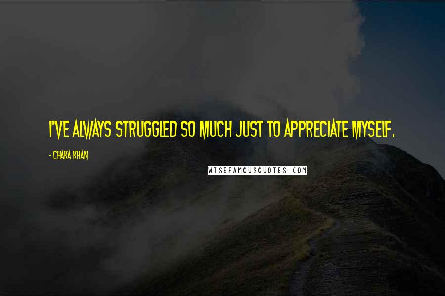 Chaka Khan Quotes: I've always struggled so much just to appreciate myself.