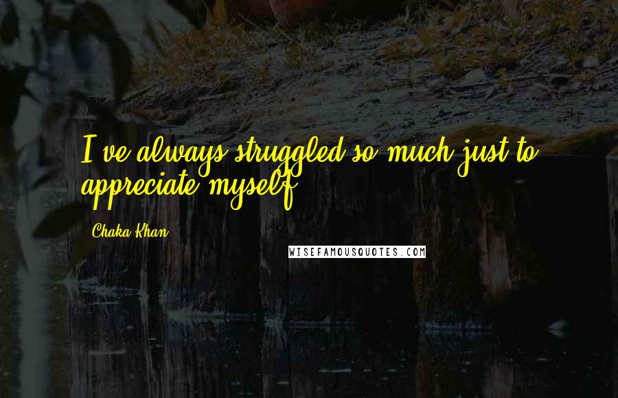 Chaka Khan Quotes: I've always struggled so much just to appreciate myself.