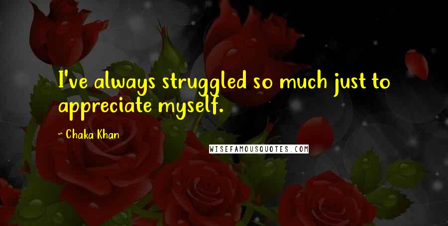 Chaka Khan Quotes: I've always struggled so much just to appreciate myself.