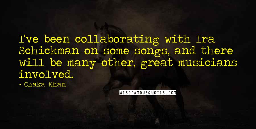 Chaka Khan Quotes: I've been collaborating with Ira Schickman on some songs, and there will be many other, great musicians involved.