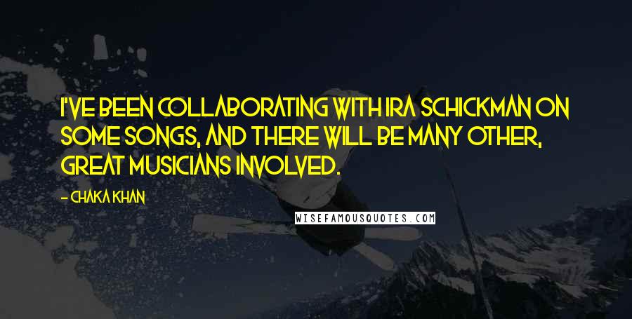 Chaka Khan Quotes: I've been collaborating with Ira Schickman on some songs, and there will be many other, great musicians involved.