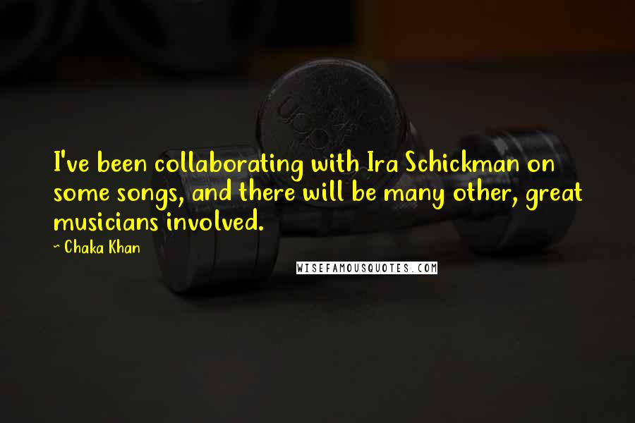 Chaka Khan Quotes: I've been collaborating with Ira Schickman on some songs, and there will be many other, great musicians involved.