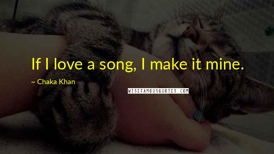 Chaka Khan Quotes: If I love a song, I make it mine.