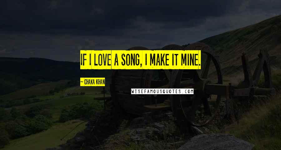 Chaka Khan Quotes: If I love a song, I make it mine.