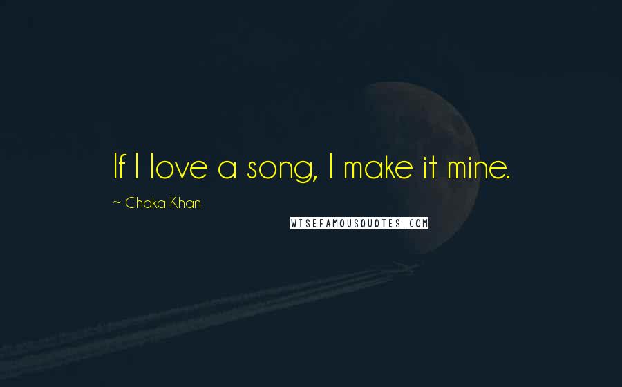 Chaka Khan Quotes: If I love a song, I make it mine.