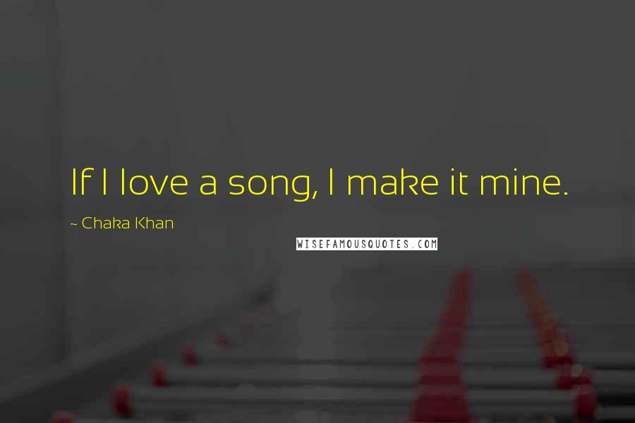 Chaka Khan Quotes: If I love a song, I make it mine.