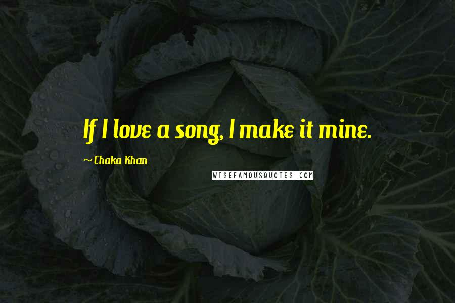 Chaka Khan Quotes: If I love a song, I make it mine.