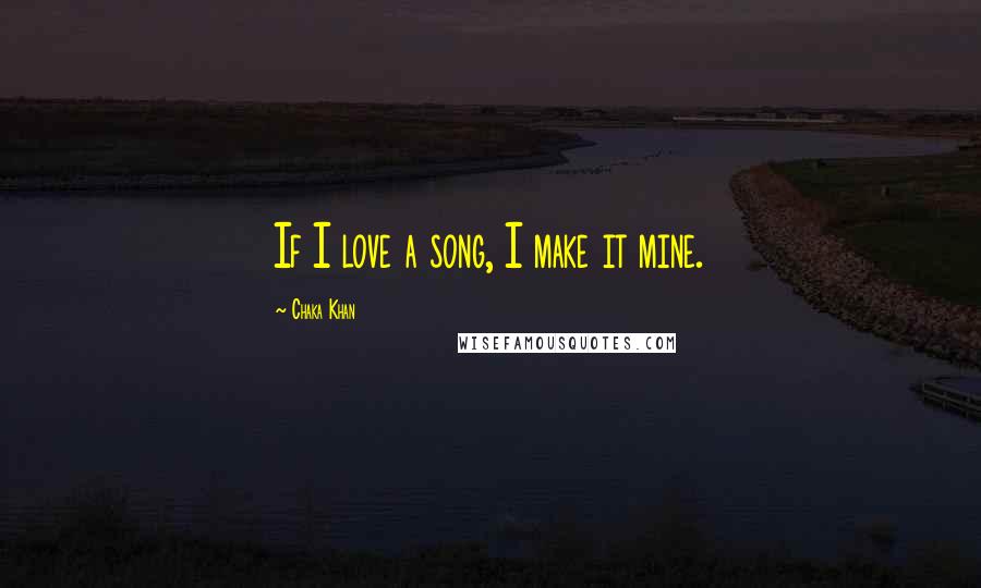 Chaka Khan Quotes: If I love a song, I make it mine.