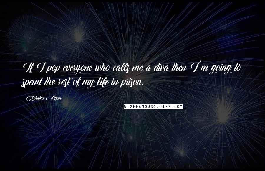 Chaka Khan Quotes: If I pop everyone who calls me a diva then I'm going to spend the rest of my life in prison.