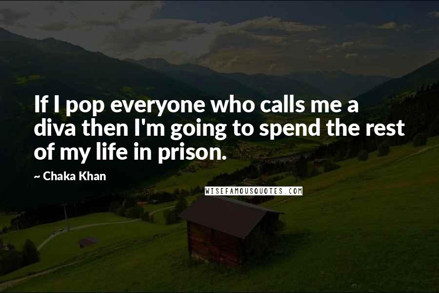 Chaka Khan Quotes: If I pop everyone who calls me a diva then I'm going to spend the rest of my life in prison.