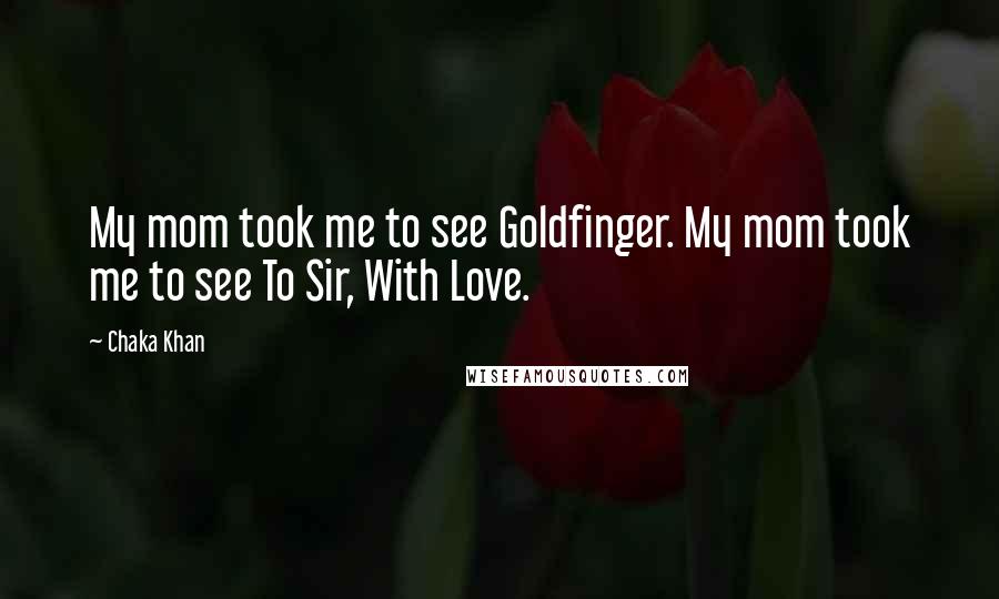 Chaka Khan Quotes: My mom took me to see Goldfinger. My mom took me to see To Sir, With Love.