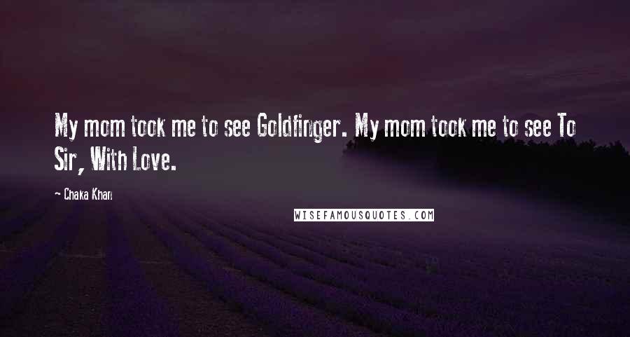 Chaka Khan Quotes: My mom took me to see Goldfinger. My mom took me to see To Sir, With Love.