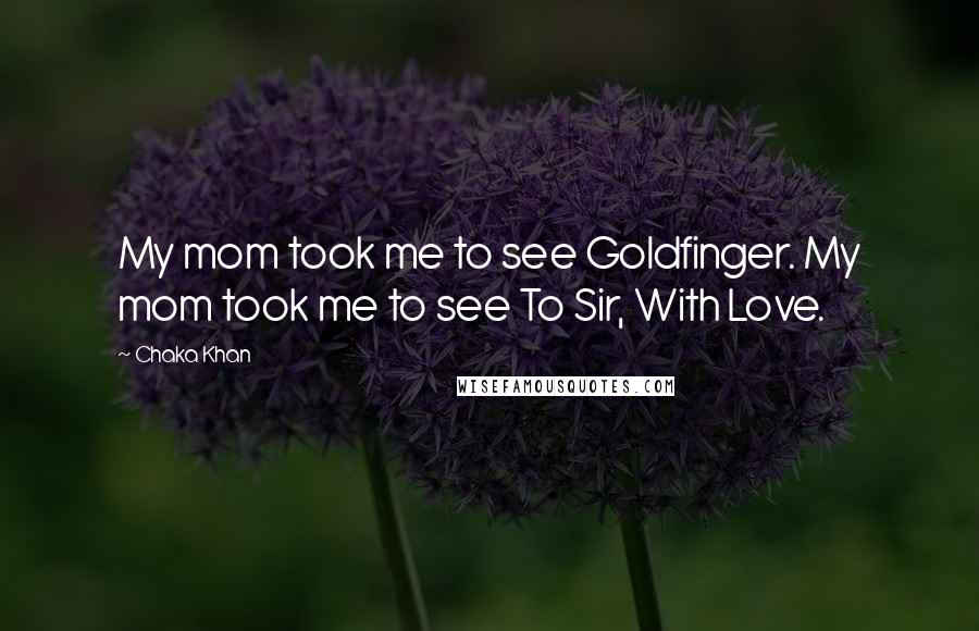 Chaka Khan Quotes: My mom took me to see Goldfinger. My mom took me to see To Sir, With Love.