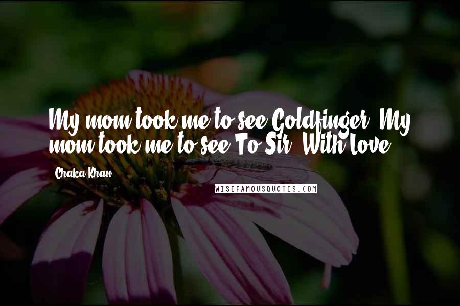 Chaka Khan Quotes: My mom took me to see Goldfinger. My mom took me to see To Sir, With Love.