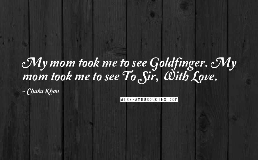Chaka Khan Quotes: My mom took me to see Goldfinger. My mom took me to see To Sir, With Love.
