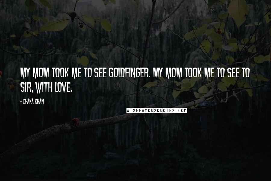 Chaka Khan Quotes: My mom took me to see Goldfinger. My mom took me to see To Sir, With Love.