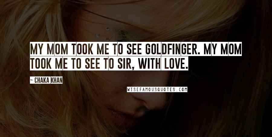 Chaka Khan Quotes: My mom took me to see Goldfinger. My mom took me to see To Sir, With Love.