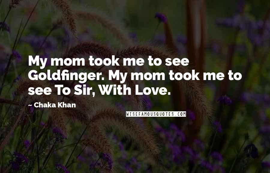 Chaka Khan Quotes: My mom took me to see Goldfinger. My mom took me to see To Sir, With Love.