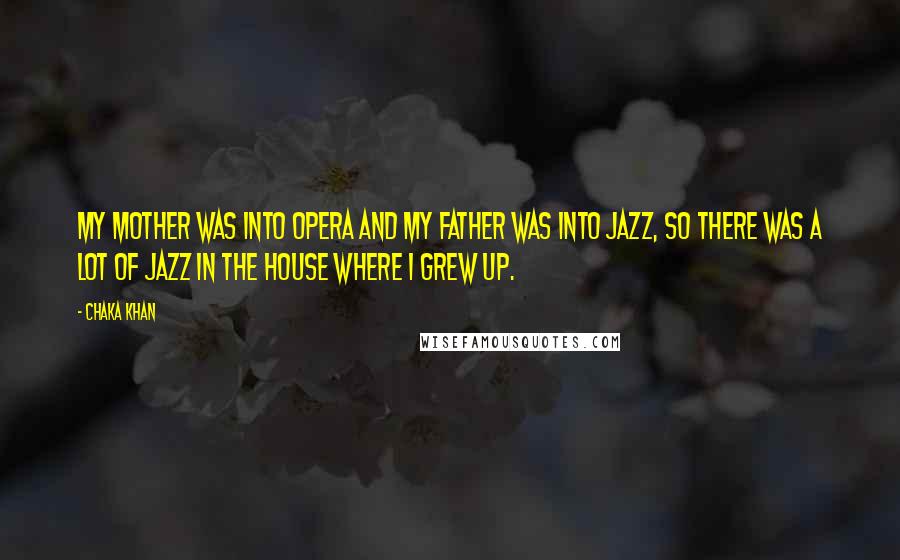 Chaka Khan Quotes: My mother was into opera and my father was into jazz, so there was a lot of jazz in the house where I grew up.