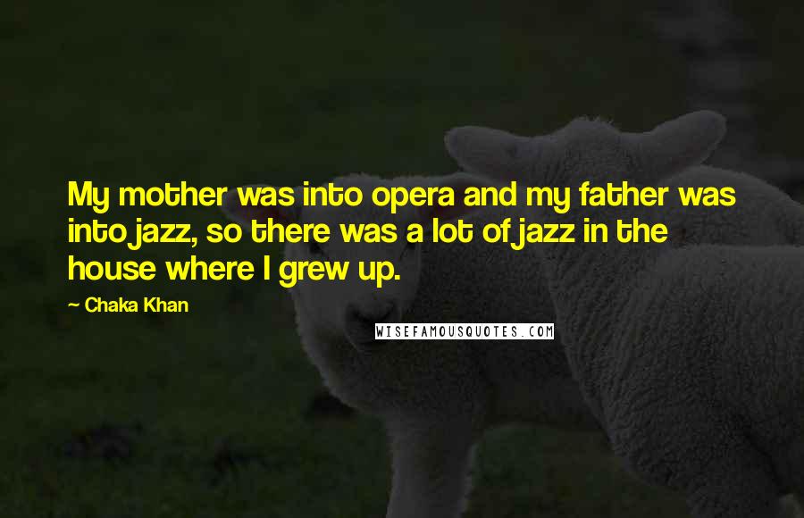 Chaka Khan Quotes: My mother was into opera and my father was into jazz, so there was a lot of jazz in the house where I grew up.