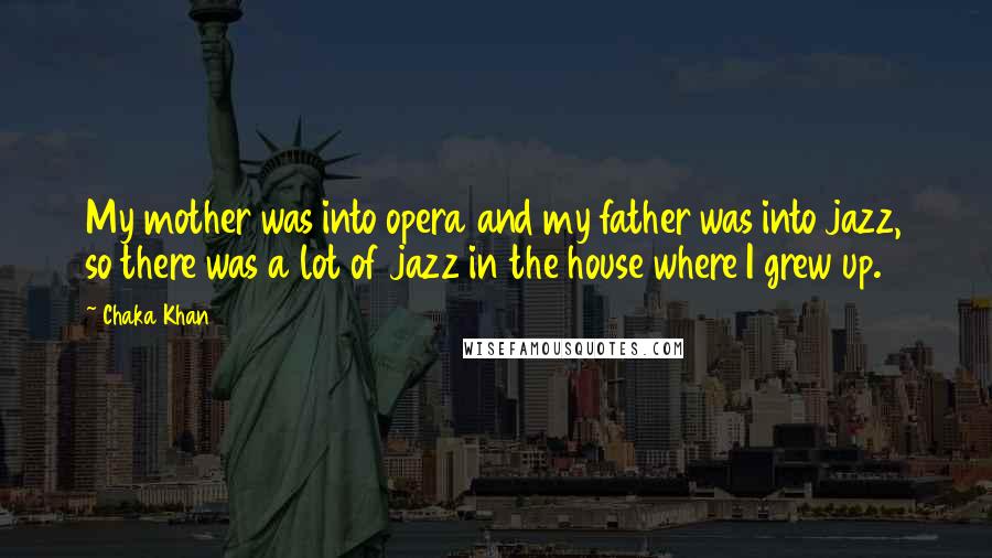 Chaka Khan Quotes: My mother was into opera and my father was into jazz, so there was a lot of jazz in the house where I grew up.