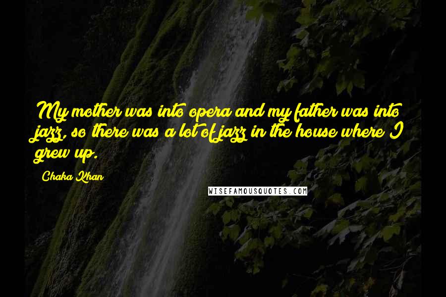 Chaka Khan Quotes: My mother was into opera and my father was into jazz, so there was a lot of jazz in the house where I grew up.