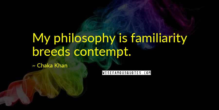 Chaka Khan Quotes: My philosophy is familiarity breeds contempt.