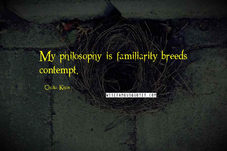 Chaka Khan Quotes: My philosophy is familiarity breeds contempt.