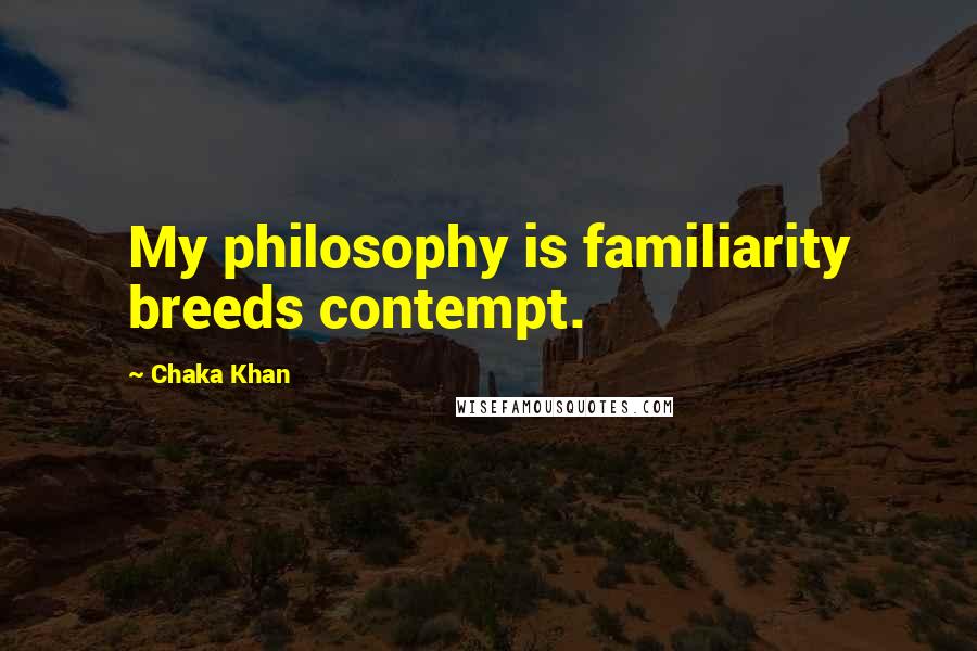 Chaka Khan Quotes: My philosophy is familiarity breeds contempt.