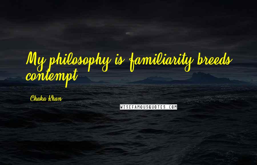 Chaka Khan Quotes: My philosophy is familiarity breeds contempt.