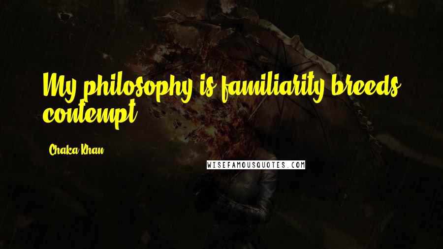 Chaka Khan Quotes: My philosophy is familiarity breeds contempt.