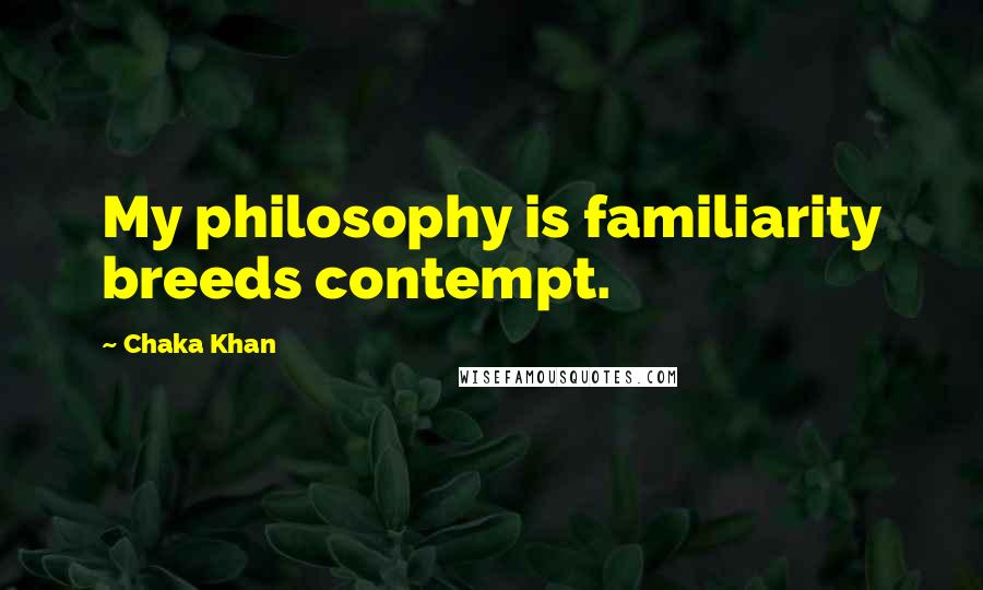Chaka Khan Quotes: My philosophy is familiarity breeds contempt.