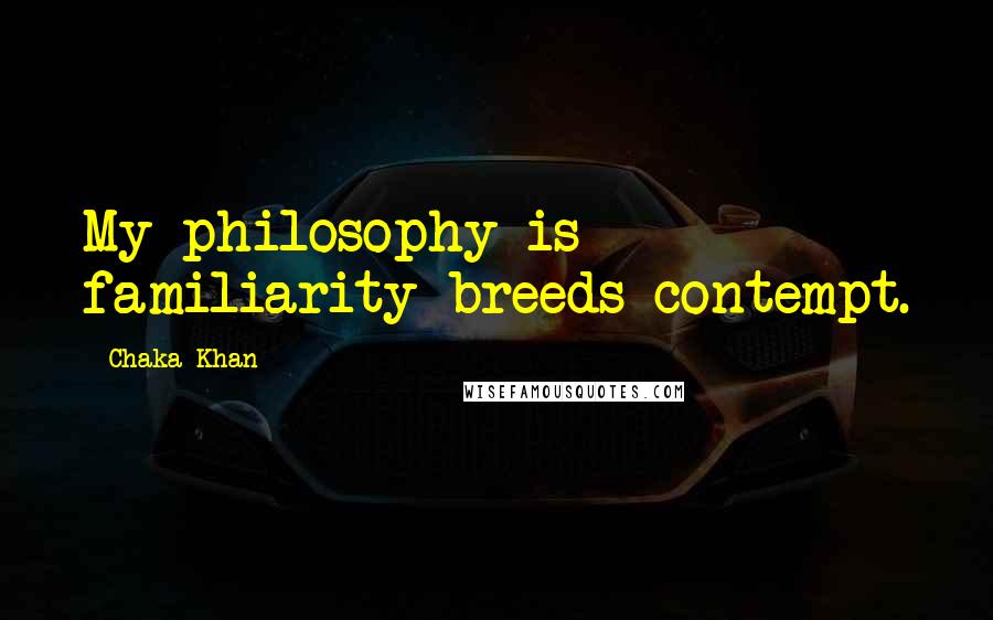 Chaka Khan Quotes: My philosophy is familiarity breeds contempt.