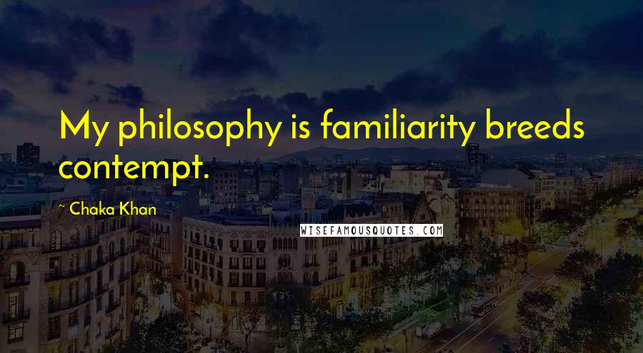 Chaka Khan Quotes: My philosophy is familiarity breeds contempt.