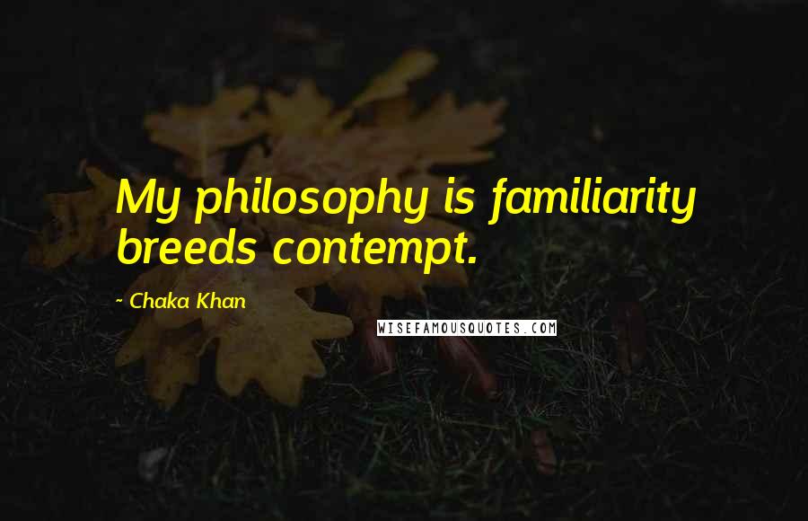 Chaka Khan Quotes: My philosophy is familiarity breeds contempt.