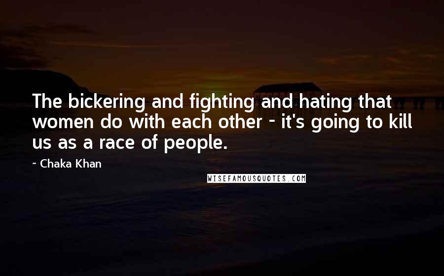 Chaka Khan Quotes: The bickering and fighting and hating that women do with each other - it's going to kill us as a race of people.