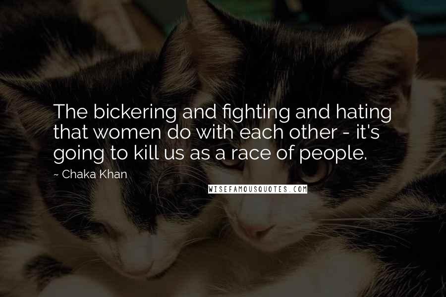 Chaka Khan Quotes: The bickering and fighting and hating that women do with each other - it's going to kill us as a race of people.