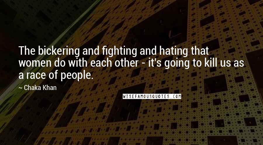 Chaka Khan Quotes: The bickering and fighting and hating that women do with each other - it's going to kill us as a race of people.