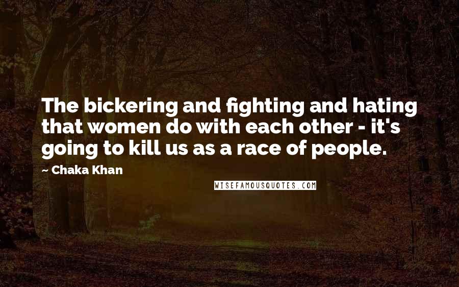 Chaka Khan Quotes: The bickering and fighting and hating that women do with each other - it's going to kill us as a race of people.