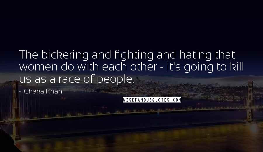 Chaka Khan Quotes: The bickering and fighting and hating that women do with each other - it's going to kill us as a race of people.