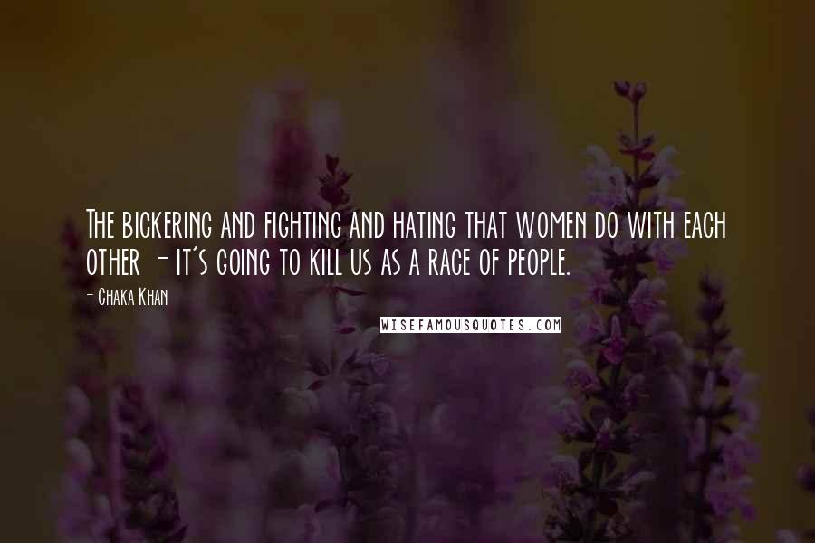 Chaka Khan Quotes: The bickering and fighting and hating that women do with each other - it's going to kill us as a race of people.