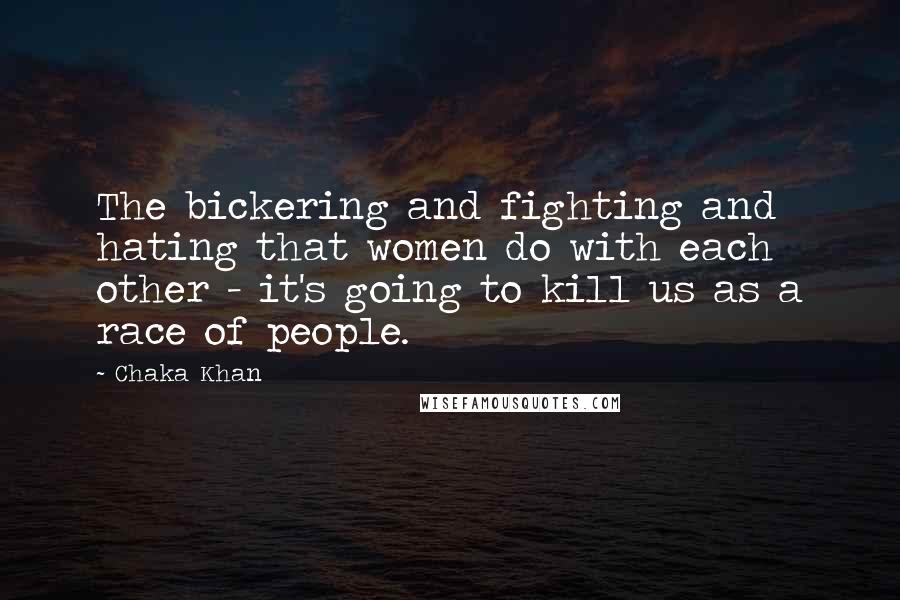 Chaka Khan Quotes: The bickering and fighting and hating that women do with each other - it's going to kill us as a race of people.