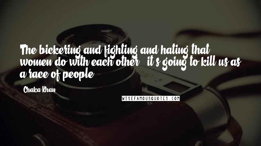Chaka Khan Quotes: The bickering and fighting and hating that women do with each other - it's going to kill us as a race of people.