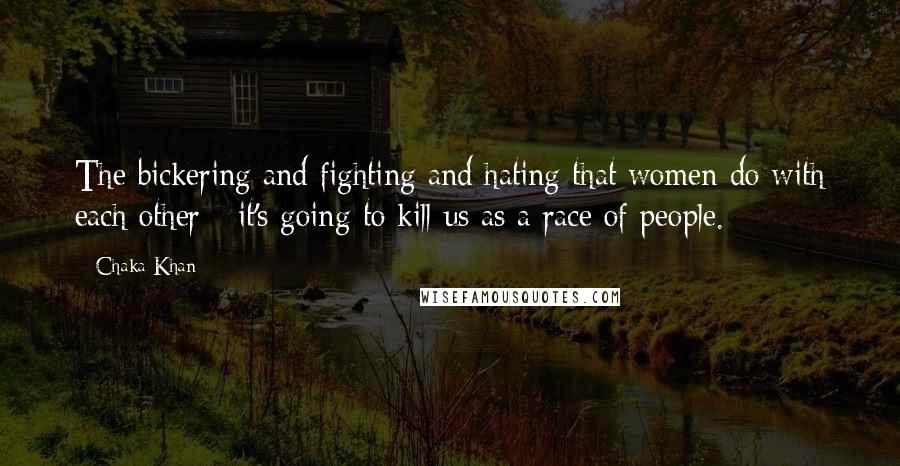 Chaka Khan Quotes: The bickering and fighting and hating that women do with each other - it's going to kill us as a race of people.
